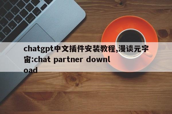 chatgpt中文插件安装教程,漫谈元宇宙:chat partner download